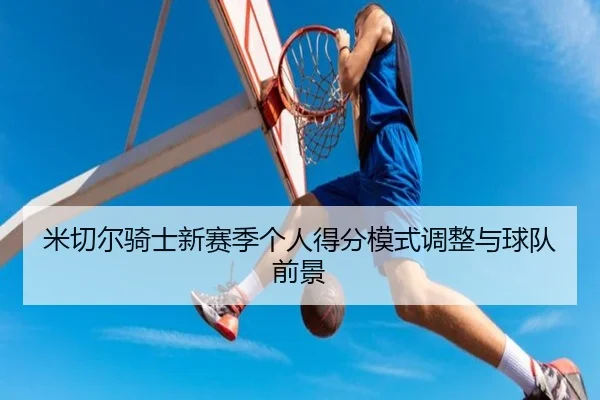 米切尔骑士新赛季个人得分模式调整与球队前景 - jinjibao